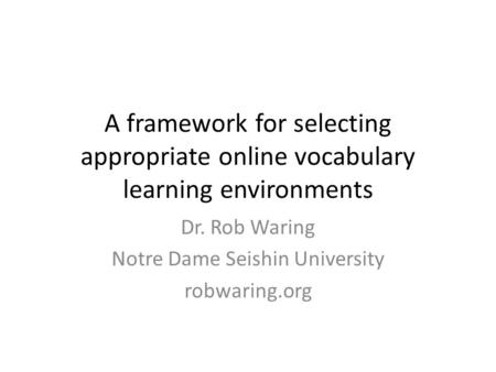 A framework for selecting appropriate online vocabulary learning environments Dr. Rob Waring Notre Dame Seishin University robwaring.org.