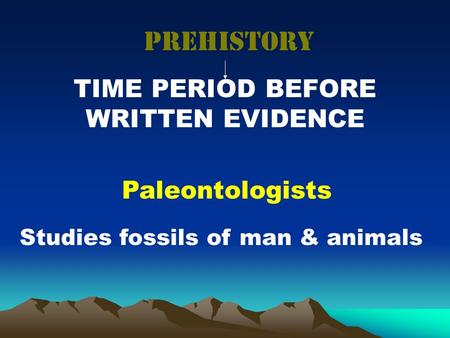 Prehistory Paleontologists Studies fossils of man & animals TIME PERIOD BEFORE WRITTEN EVIDENCE.