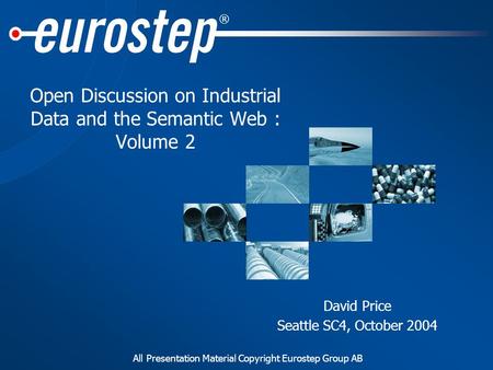 All Presentation Material Copyright Eurostep Group AB ® Open Discussion on Industrial Data and the Semantic Web : Volume 2 David Price Seattle SC4, October.
