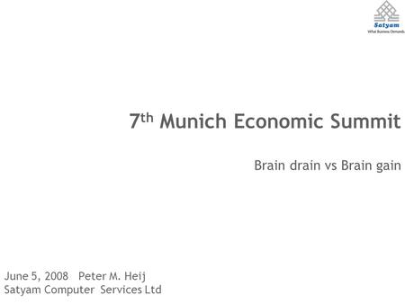 June 5, 2008 Peter M. Heij Satyam Computer Services Ltd 7 th Munich Economic Summit Brain drain vs Brain gain.