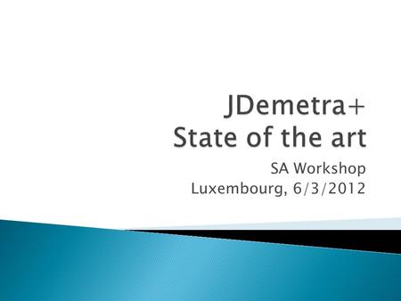 SA Workshop Luxembourg, 6/3/2012.  What is JDemetra+  Objectives of JDemetra+  Main features ◦ New core engines ◦ Additional statistical tools  Current.