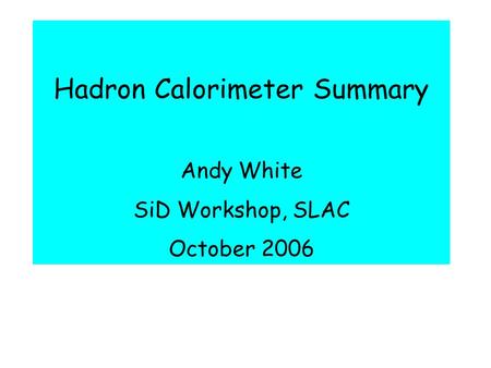 Hadron Calorimeter Summary Andy White SiD Workshop, SLAC October 2006.