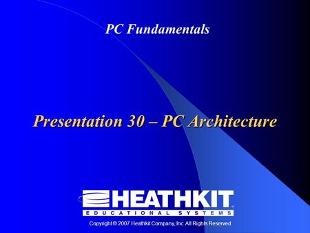 Copyright © 2007 Heathkit Company, Inc. All Rights Reserved PC Fundamentals Presentation 30 – PC Architecture.