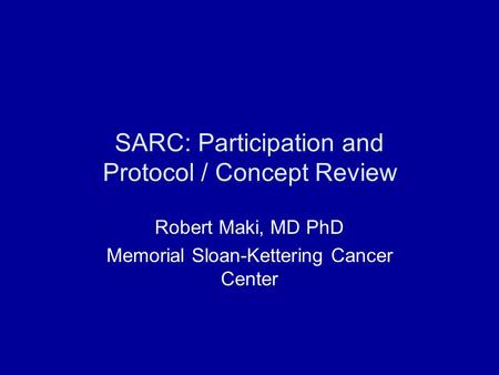 SARC: Participation and Protocol / Concept Review Robert Maki, MD PhD Memorial Sloan-Kettering Cancer Center.