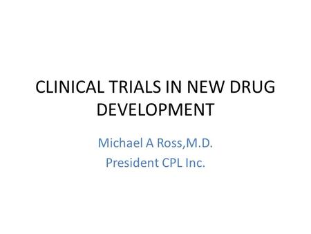 CLINICAL TRIALS IN NEW DRUG DEVELOPMENT Michael A Ross,M.D. President CPL Inc.