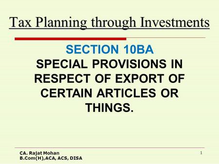 CA. Rajat Mohan B.Com(H),ACA, ACS, DISA 1 Tax Planning through Investments SECTION 10BA SPECIAL PROVISIONS IN RESPECT OF EXPORT OF CERTAIN ARTICLES OR.