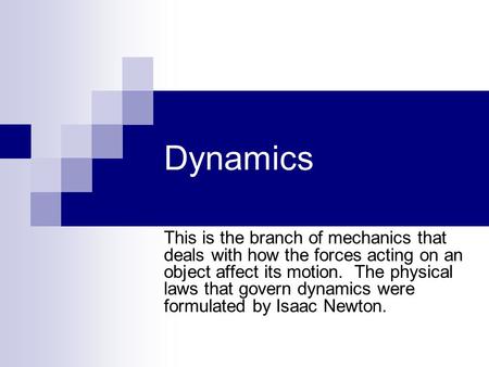 Dynamics This is the branch of mechanics that deals with how the forces acting on an object affect its motion. The physical laws that govern dynamics were.