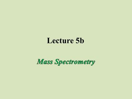 Lecture 5b Mass Spectrometry.