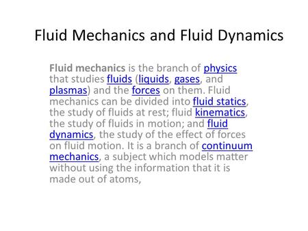 Fluid Mechanics and Fluid Dynamics Fluid mechanics is the branch of physics that studies fluids (liquids, gases, and plasmas) and the forces on them. Fluid.