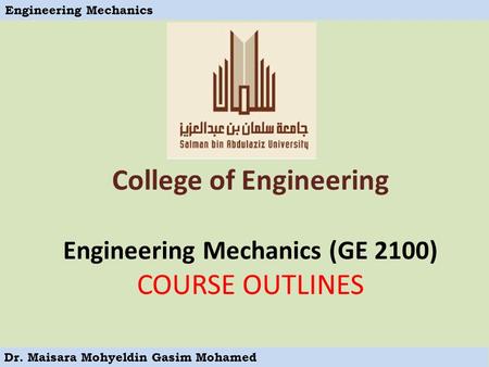 Engineering Mechanics Dr. Maisara Mohyeldin Gasim Mohamed College of Engineering Engineering Mechanics (GE 2100) COURSE OUTLINES.