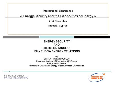 ENERGY SECURITY AND THE IMPORTANCE OF EU - RUSSIA ENERGY RELATIONS By Const. S. MANIATOPOULOS Chairman, Institute of Energy for S.E. Europe IENE, Athens,