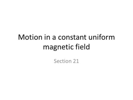 Motion in a constant uniform magnetic field Section 21.