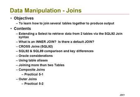 JOI/1 Data Manipulation - Joins Objectives –To learn how to join several tables together to produce output Contents –Extending a Select to retrieve data.