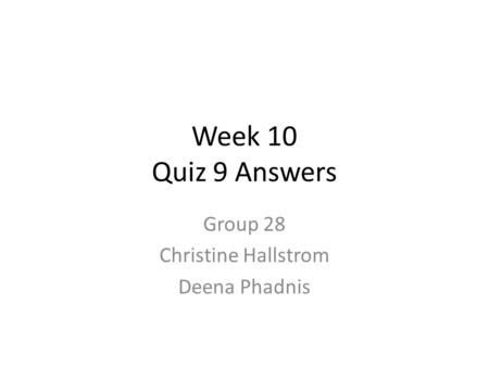 Week 10 Quiz 9 Answers Group 28 Christine Hallstrom Deena Phadnis.