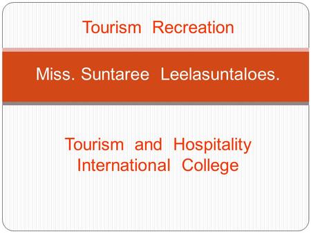 Tourism Recreation Miss. Suntaree Leelasuntaloes. Tourism and Hospitality International College.