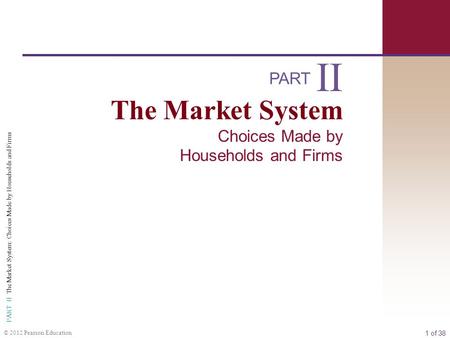 1 of 38 PART II The Market System: Choices Made by Households and Firms © 2012 Pearson Education PART The Market System Choices Made by Households and.