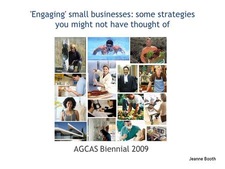 'Engaging' small businesses: some strategies you might not have thought of AGCAS Biennial 2009 Jeanne Booth.