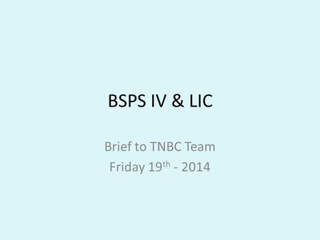BSPS IV & LIC Brief to TNBC Team Friday 19 th - 2014.