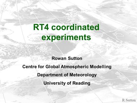 R.Sutton RT4 coordinated experiments Rowan Sutton Centre for Global Atmospheric Modelling Department of Meteorology University of Reading.