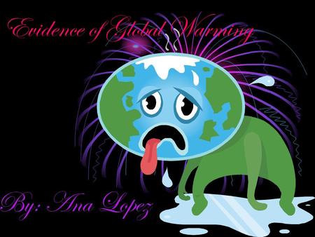 Evidence of Global Warming By: Ana Lopez. Global Warming and Climate Change What do melting glaciers, eroding coastlines, worldwide crop damage, food.