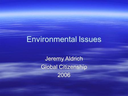 Environmental Issues Jeremy Aldrich Global Citizenship 2006 Jeremy Aldrich Global Citizenship 2006.