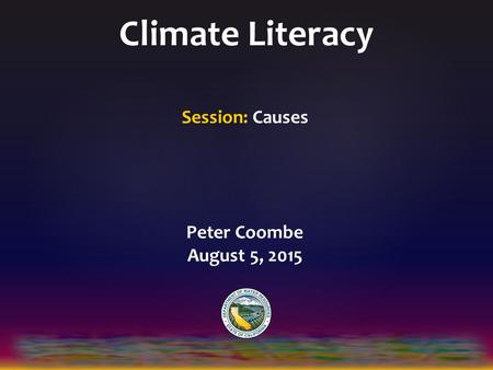 Climate Literacy Session: Causes Peter Coombe August 5, 2015.