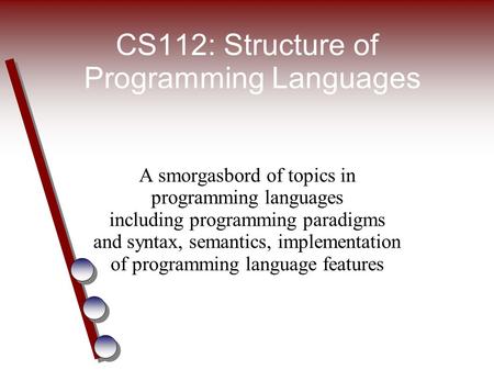 CS112: Structure of Programming Languages A smorgasbord of topics in programming languages including programming paradigms and syntax, semantics, implementation.