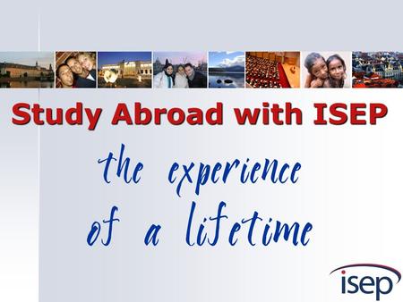 The experience of a lifetime Study Abroad with ISEP.