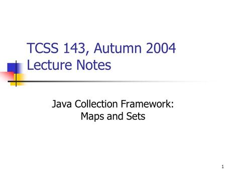 1 TCSS 143, Autumn 2004 Lecture Notes Java Collection Framework: Maps and Sets.