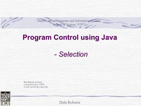 Dale Roberts Program Control using Java - Selection Dale Roberts, Lecturer Computer Science, IUPUI   Department of Computer.