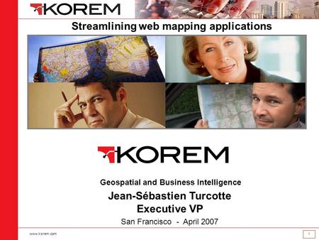 Www.korem.com 1 Geospatial and Business Intelligence Jean-Sébastien Turcotte Executive VP San Francisco - April 2007 Streamlining web mapping applications.