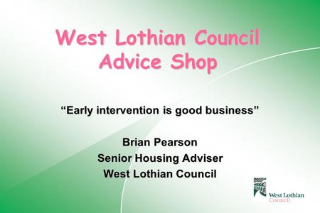 West Lothian Council Advice Shop “Early intervention is good business” Brian Pearson Senior Housing Adviser West Lothian Council.