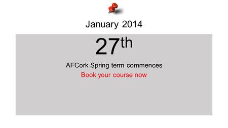 January 2014 27 th AFCork Spring term commences Book your course now.