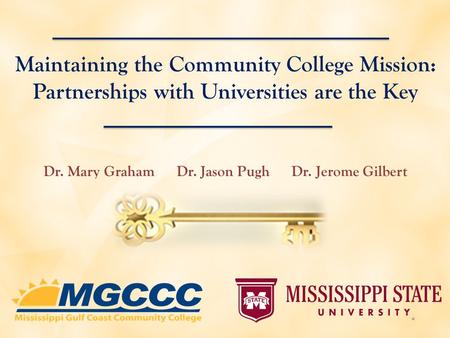 Maintaining the Community College Mission: Partnerships with Universities are the Key Dr. Mary Graham Dr. Jason Pugh Dr. Jerome Gilbert Graham.