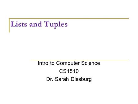Lists and Tuples Intro to Computer Science CS1510 Dr. Sarah Diesburg.