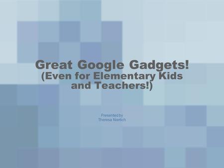 Great Google Gadgets! (Even for Elementary Kids and Teachers!) Presented by Theresa Nierlich.