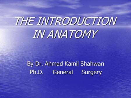 THE INTRODUCTION IN ANATOMY By Dr. Ahmad Kamil Shahwan Ph.D. General Surgery.
