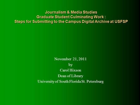 Journalism & Media Studies Graduate Student Culminating Work : Steps for Submitting to the Campus Digital Archive at USFSP November 21, 2011 by Carol Hixson.