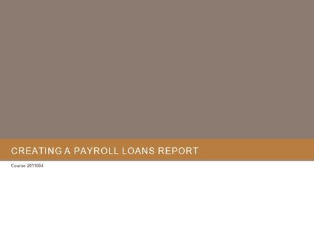 CREATING A PAYROLL LOANS REPORT Course 2011004. P AYROLL L OANS R EPORT Getting started.