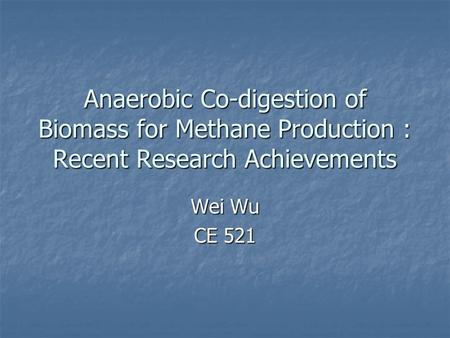 Anaerobic Co-digestion of Biomass for Methane Production : Recent Research Achievements Wei Wu CE 521 Today I am going to review recently published papers.
