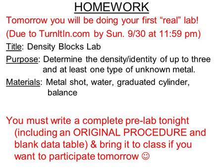 HOMEWORK Tomorrow you will be doing your first “real” lab! (Due to TurnItIn.com by Sun. 9/30 at 11:59 pm) Title: Density Blocks Lab Purpose: Determine.