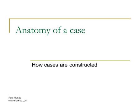 Paul Mundy www.mamud.com Anatomy of a case How cases are constructed.