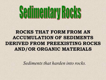 Sedimentary Rocks ROCKS THAT FORM FROM AN ACCUMULATION OF SEDIMENTS DERIVED FROM PREEXISTING ROCKS AND/OR ORGANIC MATERIALS Sediments that harden into.
