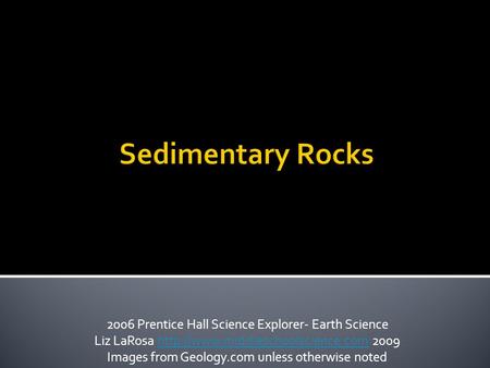 Sedimentary Rocks 2006 Prentice Hall Science Explorer- Earth Science Liz LaRosa  2009http://www.middleschoolscience.com.