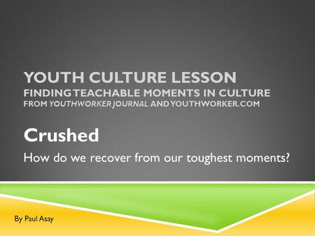 YOUTH CULTURE LESSON FINDING TEACHABLE MOMENTS IN CULTURE FROM YOUTHWORKER JOURNAL AND YOUTHWORKER.COM Crushed How do we recover from our toughest moments?