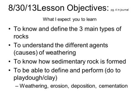 8/30/13Lesson Objectives: pg. 4 in journal What I expect you to learn To know and define the 3 main types of rocks To understand the different agents (causes)