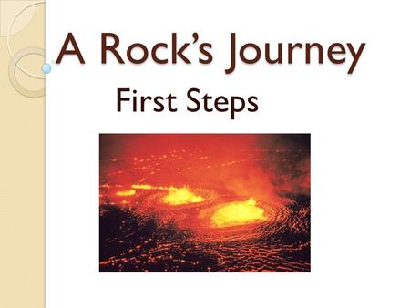 A Rock’s Journey First Steps. Igneous Rocks Before rocks, there was ◦ Magma  Molten crystals that flow like a liquid. After these molten mineral grains.