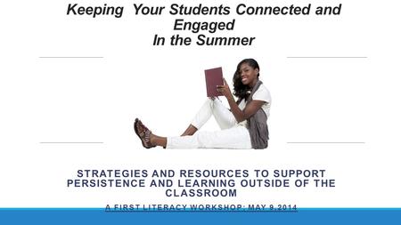 Keeping Your Students Connected and Engaged In the Summer STRATEGIES AND RESOURCES TO SUPPORT PERSISTENCE AND LEARNING OUTSIDE OF THE CLASSROOM A FIRST.