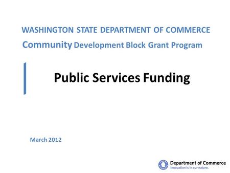 WASHINGTON STATE DEPARTMENT OF COMMERCE Public Services Funding March 2012 Community Development Block Grant Program.