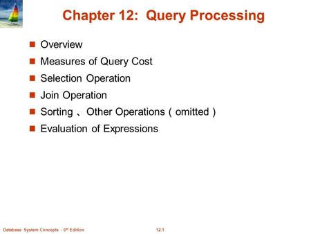 12.1Database System Concepts - 6 th Edition Chapter 12: Query Processing Overview Measures of Query Cost Selection Operation Join Operation Sorting 、 Other.